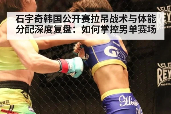 石宇奇韩国公开赛拉吊战术与体能分配深度复盘：如何掌控男单赛场