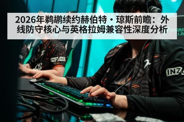 2026年鹈鹕续约赫伯特·琼斯前瞻：外线防守核心与英格拉姆兼容性深度分析