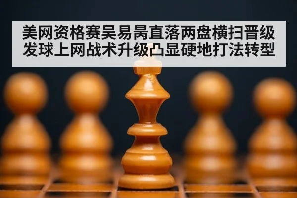 美网资格赛吴易昺直落两盘横扫晋级 发球上网战术升级凸显硬地打法转型