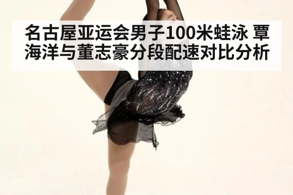 名古屋亚运会男子100米蛙泳 覃海洋与董志豪分段配速对比分析
